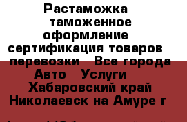 Растаможка - таможенное оформление - сертификация товаров - перевозки - Все города Авто » Услуги   . Хабаровский край,Николаевск-на-Амуре г.